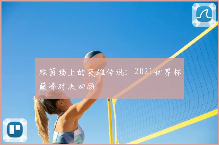 绿茵场上的英雄传说：2021世界杯巅峰对决回顾